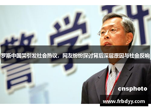 罗斯中国哭引发社会热议，网友纷纷探讨背后深层原因与社会反响