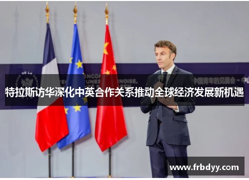特拉斯访华深化中英合作关系推动全球经济发展新机遇