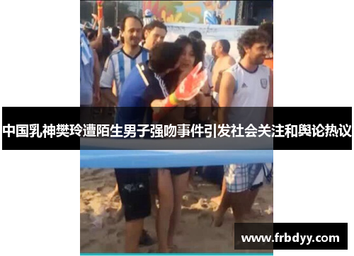中国乳神樊玲遭陌生男子强吻事件引发社会关注和舆论热议