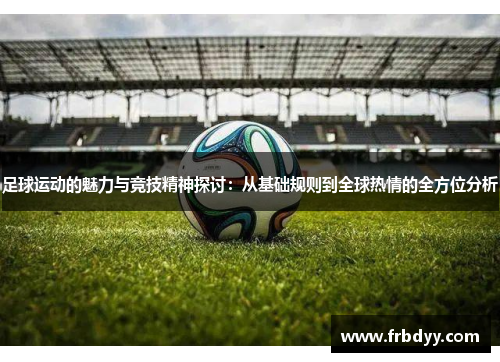足球运动的魅力与竞技精神探讨：从基础规则到全球热情的全方位分析