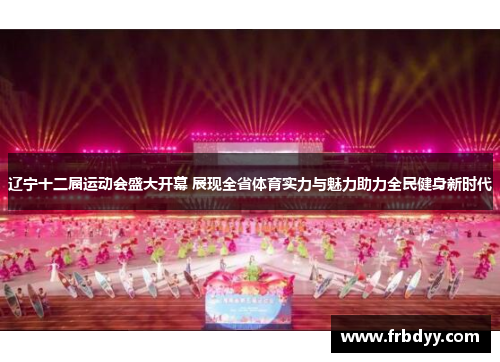 辽宁十二届运动会盛大开幕 展现全省体育实力与魅力助力全民健身新时代