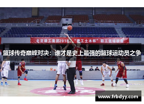 篮球传奇巅峰对决：谁才是史上最强的篮球运动员之争