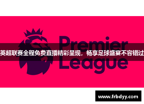 英超联赛全程免费直播精彩呈现，畅享足球盛宴不容错过