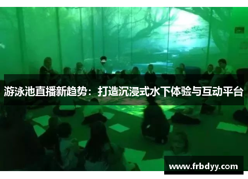 游泳池直播新趋势：打造沉浸式水下体验与互动平台