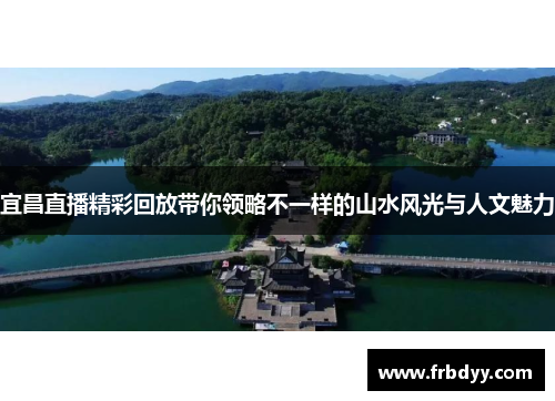 宜昌直播精彩回放带你领略不一样的山水风光与人文魅力