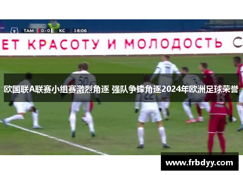 欧国联A联赛小组赛激烈角逐 强队争锋角逐2024年欧洲足球荣誉